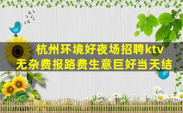 杭州环境好夜场招聘ktv无杂费报路费生意巨好当天结